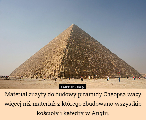 Materiał zużyty do budowy piramidy Cheopsa waży więcej niż materiał, z którego zbudowano wszystkie kościoły i katedry w Anglii. 