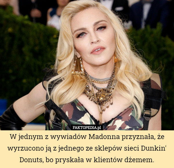 W jednym z wywiadów Madonna przyznała, że wyrzucono ją z jednego ze sklepów sieci Dunkin' Donuts, bo pryskała w klientów dżemem. 