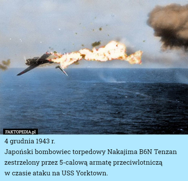 4 grudnia 1943 r.
 Japoński bombowiec torpedowy Nakajima B6N Tenzan zestrzelony przez 5-calową armatę przeciwlotniczą
 w czasie ataku na USS Yorktown. 