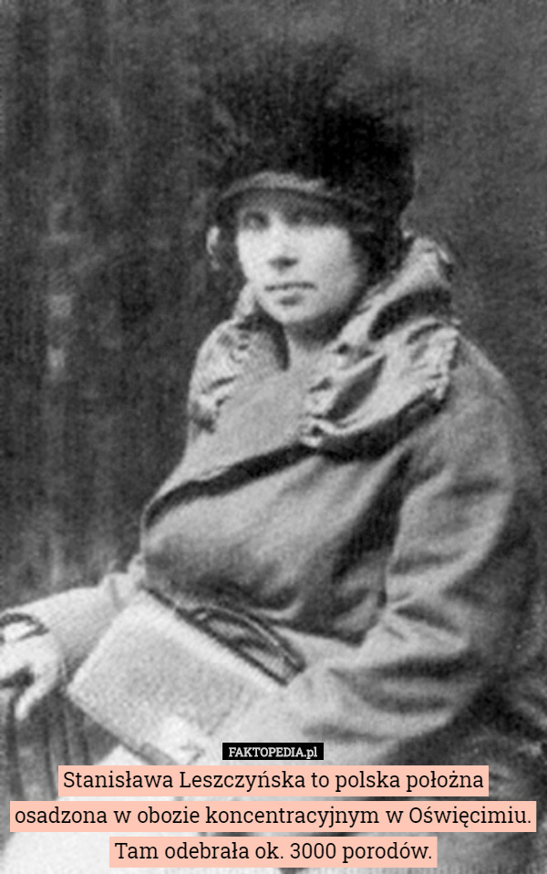 Stanisława Leszczyńska to polska położna osadzona w obozie koncentracyjnym w Oświęcimiu. Tam odebrała ok. 3000 porodów. 