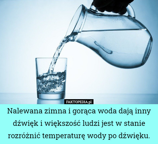 Nalewana zimna i gorąca woda dają inny dźwięk i większość ludzi jest w stanie rozróżnić temperaturę wody po dźwięku. 