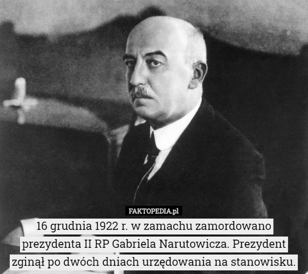 16 grudnia 1922 r. w zamachu zamordowano prezydenta II RP Gabriela Narutowicza. Prezydent zginął po dwóch dniach urzędowania na stanowisku. 