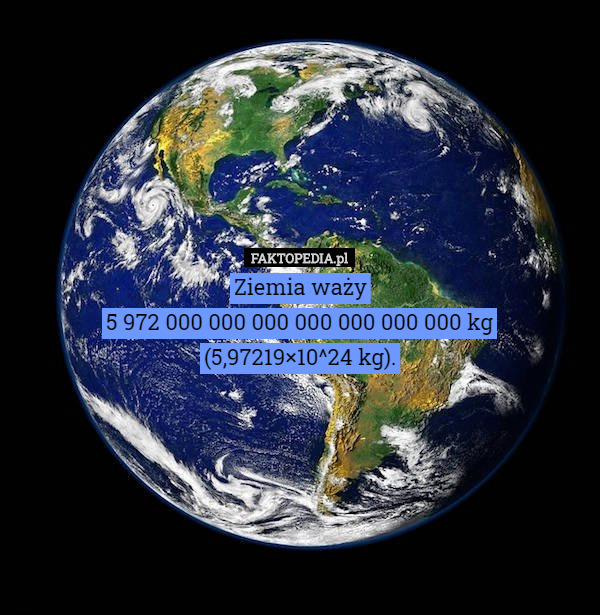 Ziemia waży
5 972 000 000 000 000 000 000 000 kg
(5,97219×10^24 kg). 