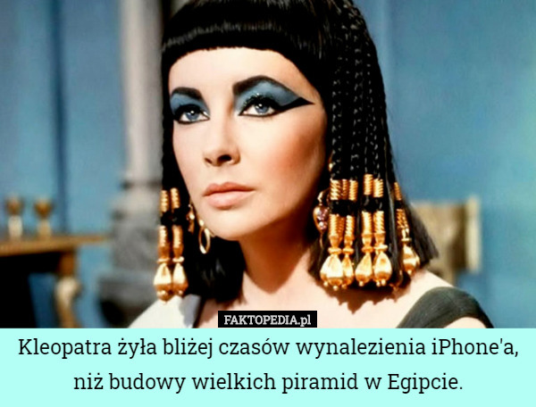 Kleopatra żyła bliżej czasów wynalezienia iPhone'a, niż budowy wielkich piramid w Egipcie. 