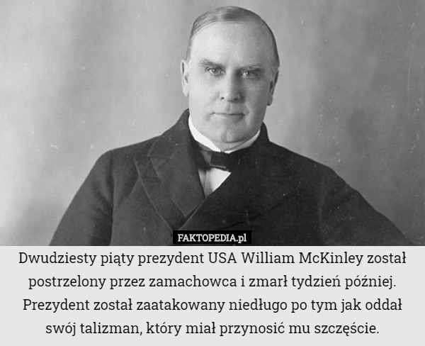 Dwudziesty piąty prezydent USA William McKinley został postrzelony przez zamachowca i zmarł tydzień później. Prezydent został zaatakowany niedługo po tym jak oddał swój talizman, który miał przynosić mu szczęście. 