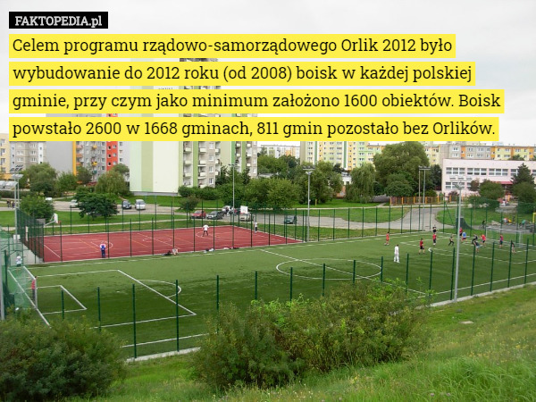 Celem programu rządowo-samorządowego Orlik 2012 było wybudowanie do 2012 roku (od 2008) boisk w każdej polskiej gminie, przy czym jako minimum założono 1600 obiektów. Boisk powstało 2600 w 1668 gminach, 811 gmin pozostało bez Orlików. 