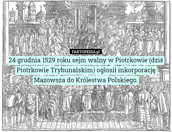 24 grudnia 1529 roku sejm walny w Piotrkowie (dziś Piotrkowie Trybunalskim) ogłosił inkorporację Mazowsza do Królestwa Polskiego. 