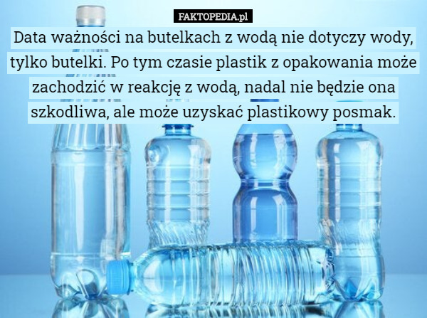 Data ważności na butelkach z wodą nie dotyczy wody, tylko butelki. Po tym czasie plastik z opakowania może zachodzić w reakcję z wodą, nadal nie będzie ona szkodliwa, ale może uzyskać plastikowy posmak. 
