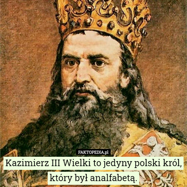 Kazimierz III Wielki to jedyny polski król, który był analfabetą. 