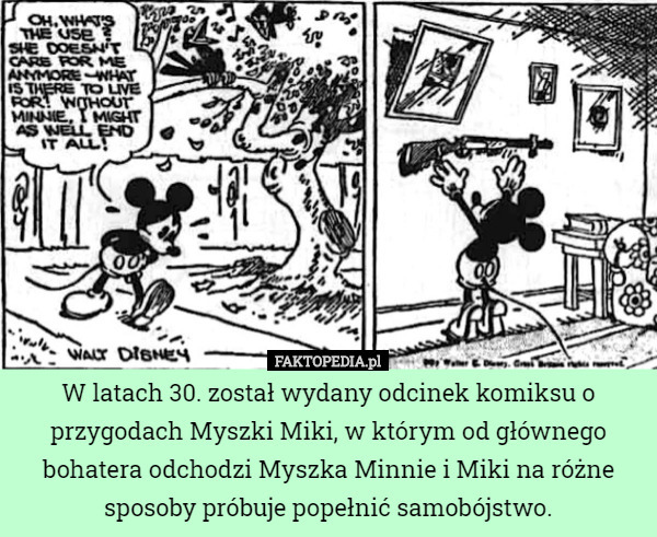 W latach 30. został wydany odcinek komiksu o przygodach Myszki Miki, w którym od głównego bohatera odchodzi Myszka Minnie i Miki na różne sposoby próbuje popełnić samobójstwo. 