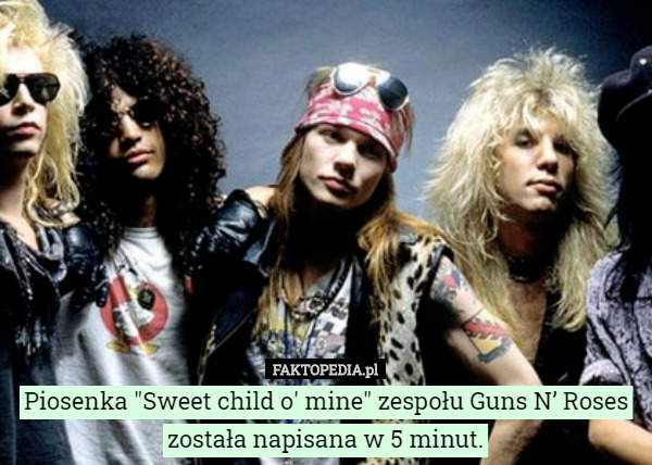 Piosenka "Sweet child o' mine" zespołu Guns N’ Roses została napisana w 5 minut. 