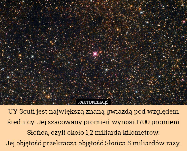 UY Scuti jest największą znaną gwiazdą pod względem średnicy. Jej szacowany promień wynosi 1700 promieni Słońca, czyli około 1,2 miliarda kilometrów.
 Jej objętość przekracza objętość Słońca 5 miliardów razy. 