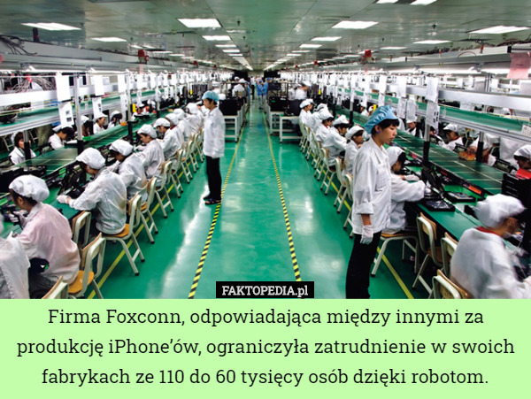 Firma Foxconn, odpowiadająca między innymi za produkcję iPhone’ów, ograniczyła zatrudnienie w swoich fabrykach ze 110 do 60 tysięcy osób dzięki robotom. 