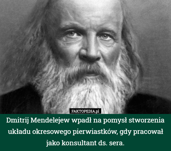 Dmitrij Mendelejew wpadł na pomysł stworzenia układu okresowego pierwiastków, gdy pracował jako konsultant ds. sera. 