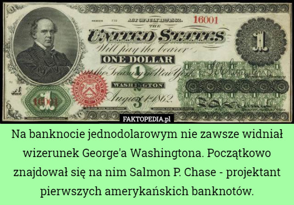 Na banknocie jednodolarowym nie zawsze widniał wizerunek George'a Washingtona. Początkowo znajdował się na nim Salmon P. Chase - projektant pierwszych amerykańskich banknotów. 