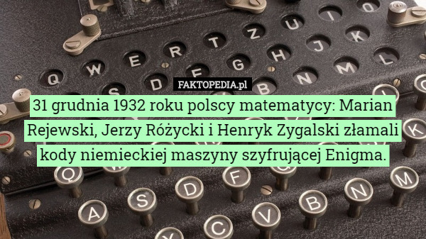 31 grudnia 1932 roku polscy matematycy: Marian Rejewski, Jerzy Różycki i Henryk Zygalski złamali kody niemieckiej maszyny szyfrującej Enigma. 