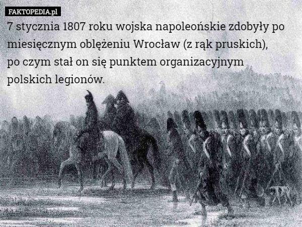 7 stycznia 1807 roku wojska napoleońskie zdobyły po miesięcznym oblężeniu Wrocław (z rąk pruskich),
 po czym stał on się punktem organizacyjnym
 polskich legionów. 