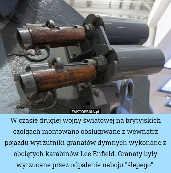 W czasie drugiej wojny światowej na brytyjskich czołgach montowano obsługiwane z wewnątrz pojazdu wyrzutniki granatów dymnych wykonane z obciętych karabinów Lee Enfield. Granaty były wyrzucane przez odpalenie naboju "ślepego". 
