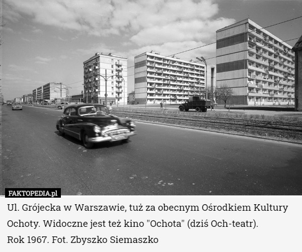Ul. Grójecka w Warszawie, tuż za obecnym Ośrodkiem Kultury Ochoty. Widoczne jest też kino "Ochota" (dziś Och-teatr).
 Rok 1967. Fot. Zbyszko Siemaszko 
