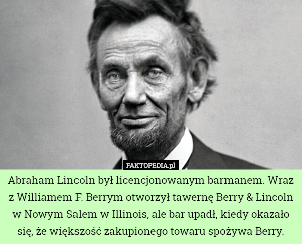 Abraham Lincoln był licencjonowanym barmanem. Wraz z Williamem F. Berrym otworzył tawernę Berry & Lincoln w Nowym Salem w Illinois, ale bar upadł, kiedy okazało się, że większość zakupionego towaru spożywa Berry. 