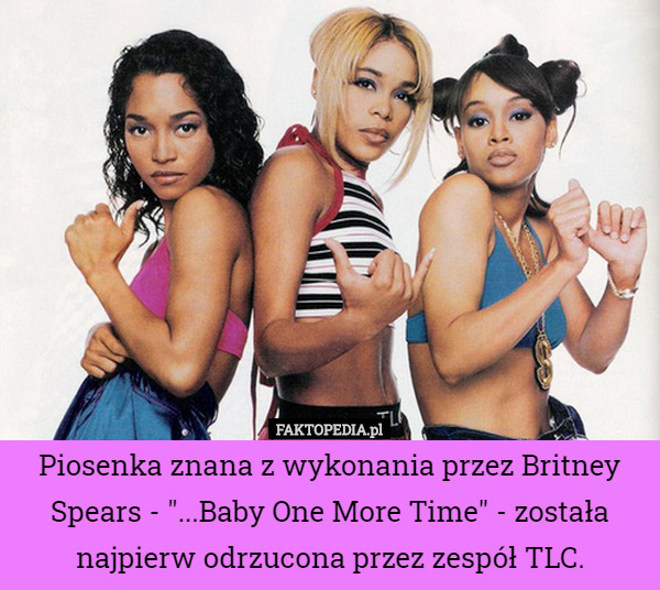 Piosenka znana z wykonania przez Britney Spears - "...Baby One More Time" - została najpierw odrzucona przez zespół TLC. 