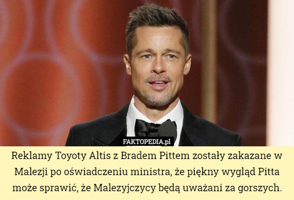 Reklamy Toyoty Altis z Bradem Pittem zostały zakazane w Malezji po oświadczeniu ministra, że piękny wygląd Pitta może sprawić, że Malezyjczycy będą uważani za gorszych. 