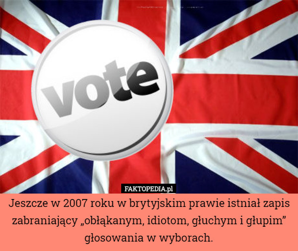 Jeszcze w 2007 roku w brytyjskim prawie istniał zapis zabraniający „obłąkanym, idiotom, głuchym i głupim” głosowania w wyborach. 