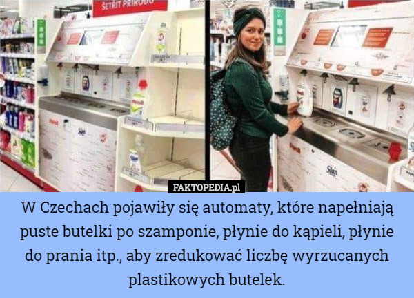 W Czechach pojawiły się automaty, które napełniają puste butelki po szamponie, płynie do kąpieli, płynie do prania itp., aby zredukować liczbę wyrzucanych plastikowych butelek. 