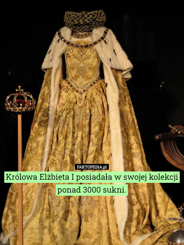 Królowa Elżbieta I posiadała w swojej kolekcji ponad 3000 sukni. 