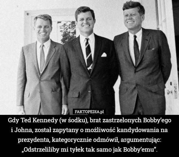 Gdy Ted Kennedy (w śodku), brat zastrzelonych Bobby’ego
i Johna, został zapytany o możliwość kandydowania na prezydenta, kategorycznie odmówił, argumentując: „Odstrzeliliby mi tyłek tak samo jak Bobby’emu”. 