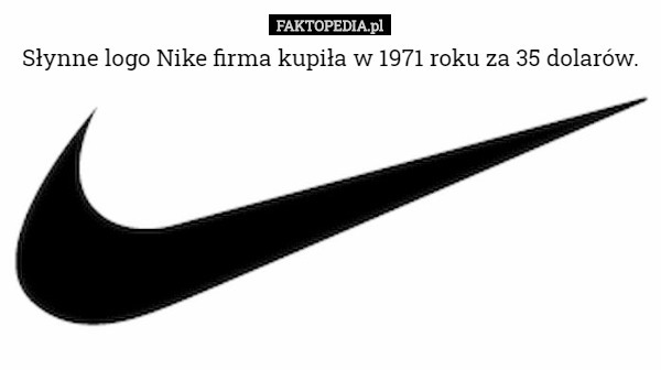 Słynne logo Nike firma kupiła w 1971 roku za 35 dolarów. 