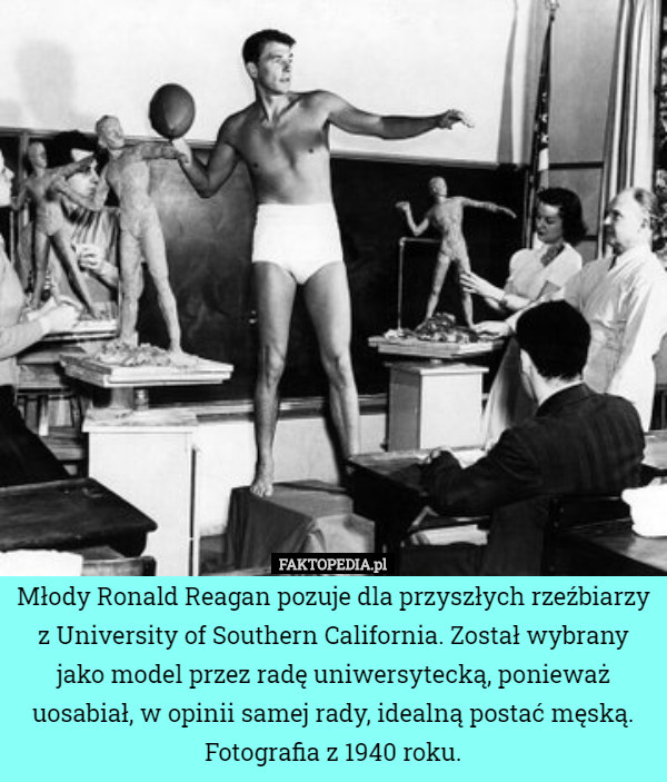 Młody Ronald Reagan pozuje dla przyszłych rzeźbiarzy z University of Southern California. Został wybrany jako model przez radę uniwersytecką, ponieważ uosabiał, w opinii samej rady, idealną postać męską. Fotografia z 1940 roku. 