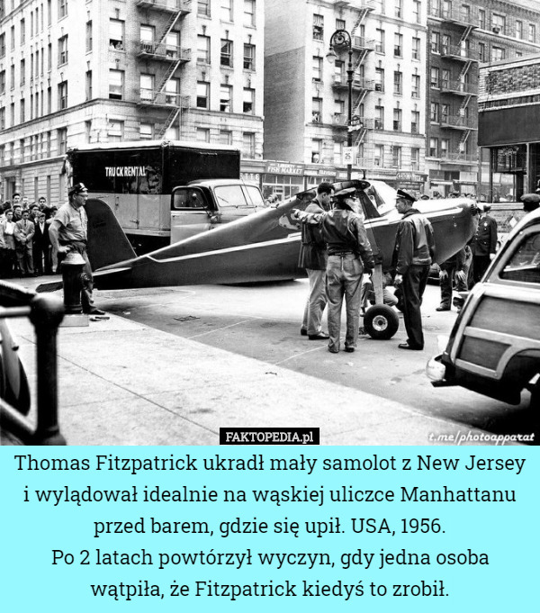 Thomas Fitzpatrick ukradł mały samolot z New Jersey i wylądował idealnie na wąskiej uliczce Manhattanu przed barem, gdzie się upił. USA, 1956.
Po 2 latach powtórzył wyczyn, gdy jedna osoba wątpiła, że Fitzpatrick ​​kiedyś to zrobił. 