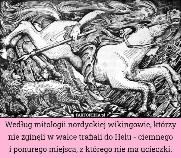 Według mitologii nordyckiej wikingowie, którzy nie zginęli w walce trafiali do Helu - ciemnego
 i ponurego miejsca, z którego nie ma ucieczki. 