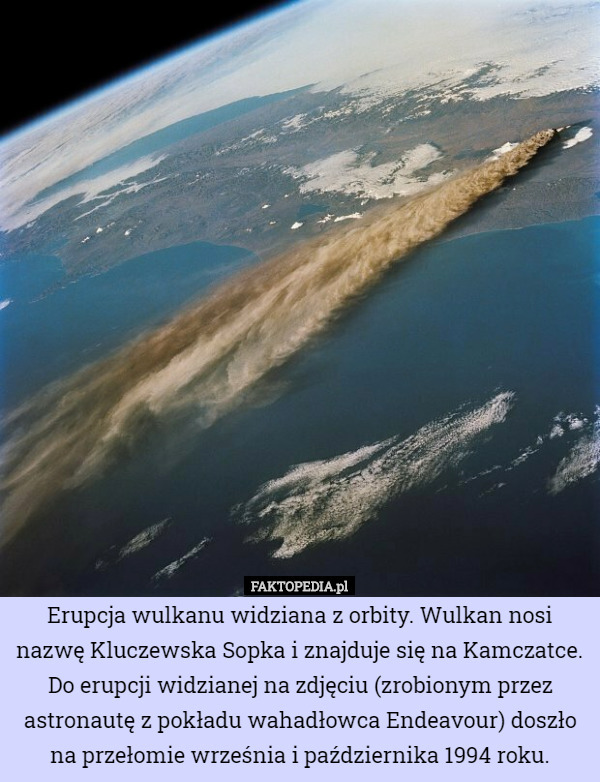 Erupcja wulkanu widziana z orbity. Wulkan nosi nazwę Kluczewska Sopka i znajduje się na Kamczatce. Do erupcji widzianej na zdjęciu (zrobionym przez astronautę z pokładu wahadłowca Endeavour) doszło na przełomie września i października 1994 roku. 