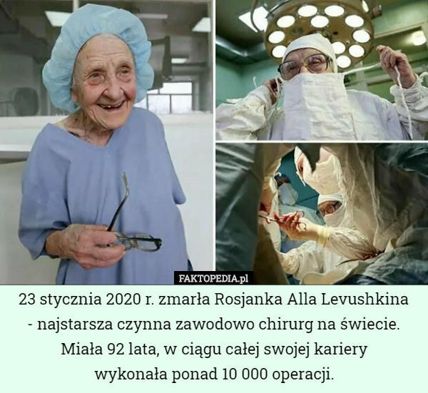 23 stycznia 2020 r. zmarła Rosjanka Alla Levushkina
 - najstarsza czynna zawodowo chirurg na świecie. Miała 92 lata, w ciągu całej swojej kariery
 wykonała ponad 10 000 operacji. 