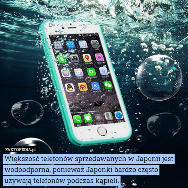 Większość telefonów sprzedawanych w Japonii jest wodoodporna, ponieważ Japonki bardzo często używają telefonów podczas kąpieli. 