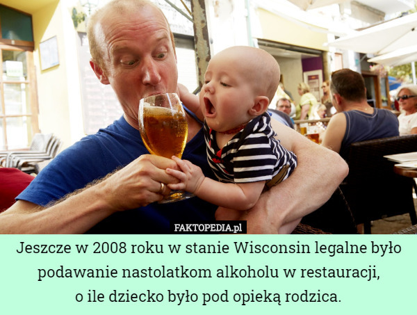 Jeszcze w 2008 roku w stanie Wisconsin legalne było podawanie nastolatkom alkoholu w restauracji,
 o ile dziecko było pod opieką rodzica. 