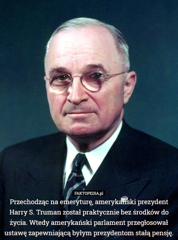 Przechodząc na emeryturę, amerykański prezydent Harry S. Truman został praktycznie bez środków do życia. Wtedy amerykański parlament przegłosował ustawę zapewniającą byłym prezydentom stałą pensję. 