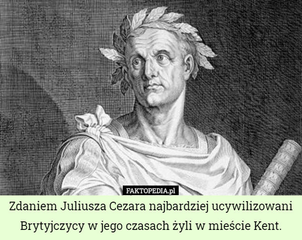 Zdaniem Juliusza Cezara najbardziej ucywilizowani Brytyjczycy w jego czasach żyli w mieście Kent. 