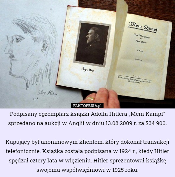 Podpisany egzemplarz książki Adolfa Hitlera „Mein Kampf” sprzedano na aukcji w Anglii w dniu 13.08.2009 r. za $34 900.

Kupujący był anonimowym klientem, który dokonał transakcji telefonicznie. Książka została podpisana w 1924 r., kiedy Hitler spędzał cztery lata w więzieniu. Hitler sprezentował książkę swojemu współwięźniowi w 1925 roku. 
