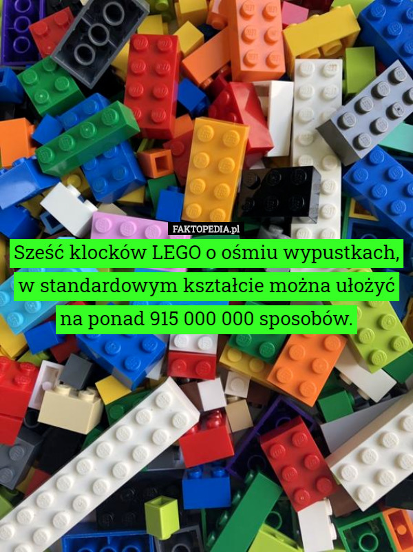 Sześć klocków LEGO o ośmiu wypustkach, w standardowym kształcie można ułożyć
na ponad 915 000 000 sposobów. 