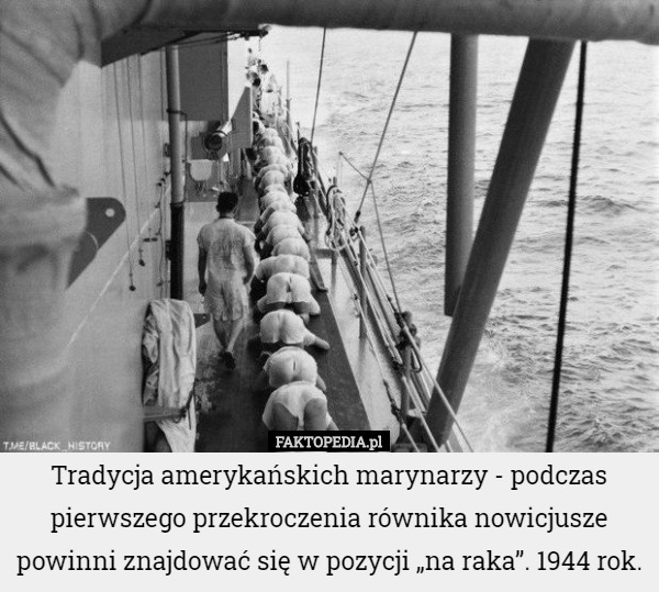 Tradycja amerykańskich marynarzy - podczas pierwszego przekroczenia równika nowicjusze powinni znajdować się w pozycji „na raka”. 1944 rok. 
