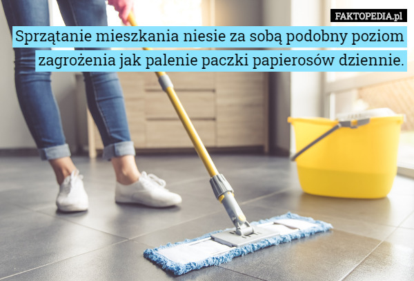 Sprzątanie mieszkania niesie za sobą podobny poziom zagrożenia jak palenie paczki papierosów dziennie. 