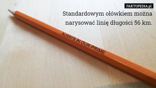 Standardowym ołówkiem można
narysować linię długości 56 km. 