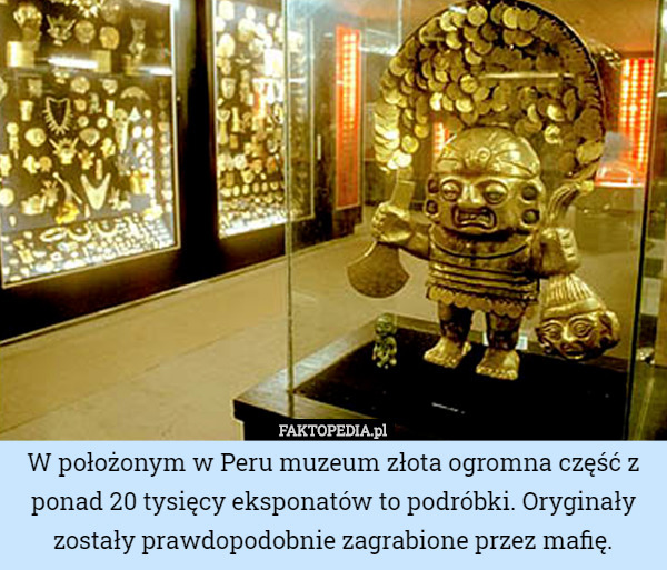 W położonym w Peru muzeum złota ogromna część z ponad 20 tysięcy eksponatów to podróbki. Oryginały zostały prawdopodobnie zagrabione przez mafię. 