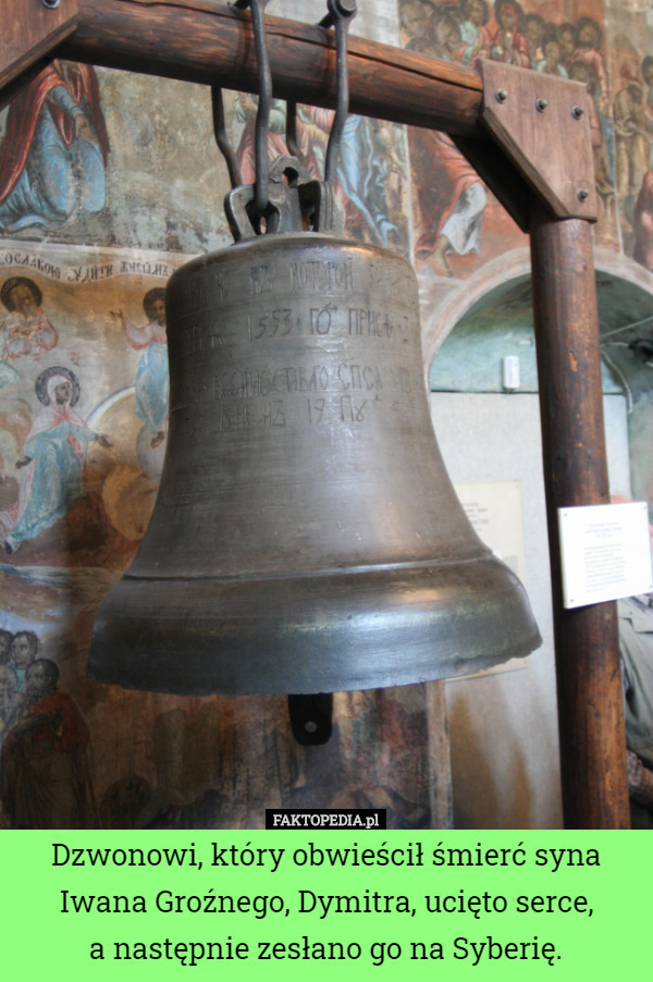 Dzwonowi, który obwieścił śmierć syna Iwana Groźnego, Dymitra, ucięto serce,
 a następnie zesłano go na Syberię. 