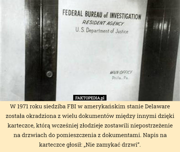 W 1971 roku siedziba FBI w amerykańskim stanie Delaware została okradziona z wielu dokumentów między innymi dzięki karteczce, którą wcześniej złodzieje zostawili niepostrzeżenie na drzwiach do pomieszczenia z dokumentami. Napis na karteczce głosił: „Nie zamykać drzwi”. 