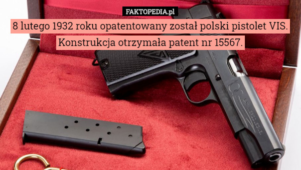 8 lutego 1932 roku opatentowany został polski pistolet VIS.
 Konstrukcja otrzymała patent nr 15567. 