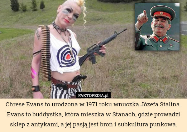 Chrese Evans to urodzona w 1971 roku wnuczka Józefa Stalina. Evans to buddystka, która mieszka w Stanach, gdzie prowadzi sklep z antykami, a jej pasją jest broń i subkultura punkowa. 